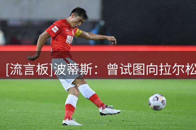 [流言板]波蒂斯：曾试图向拉尔松出钱买下9号球衣，但他不接受